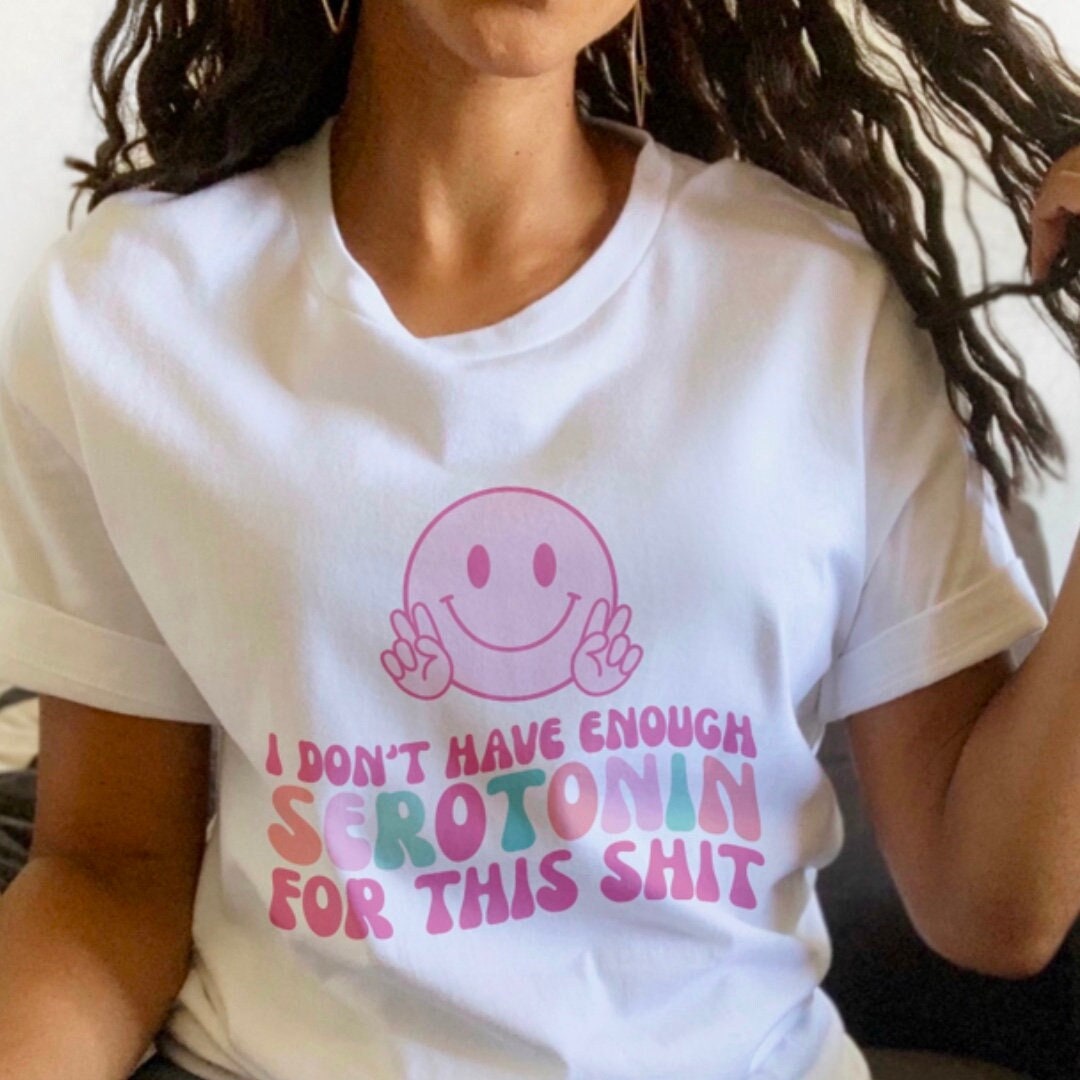 I Don't Have Enough Serotonin for This Sh*t Shirt | Mental Health Shirt | End the Stigma
