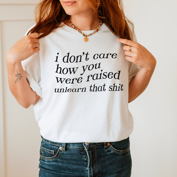 I Don't Care How You Were Raised - Unlearn That Graphic Tshirt | Social Justice | Deconstruct Beliefs